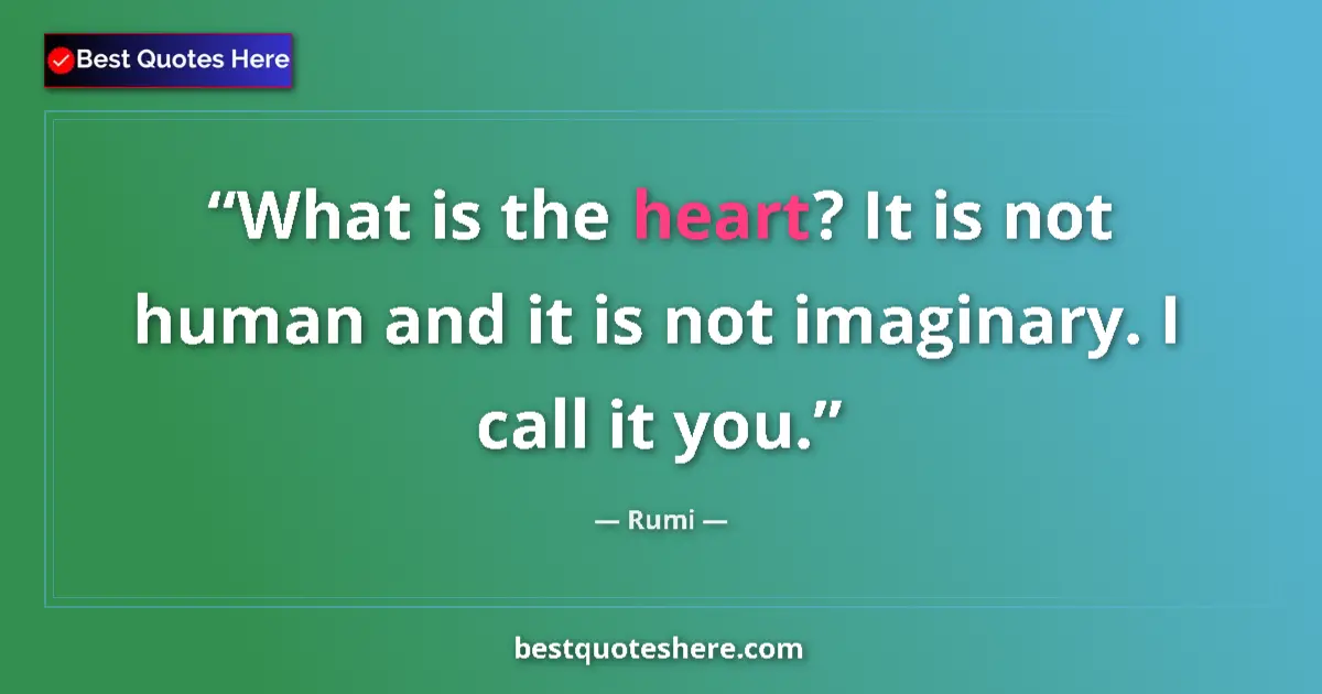 Quote by Rumi: What is the heart? It is not human and it is not imaginary. I call it you....