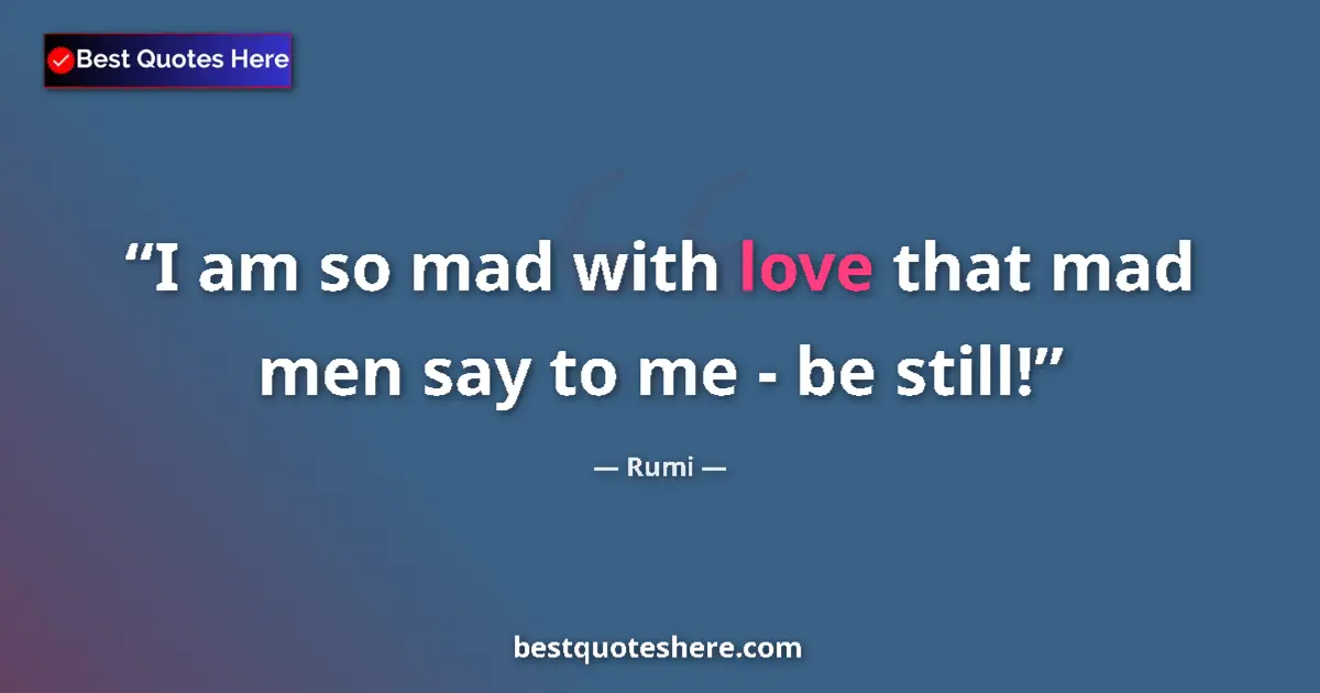 Quote by Rumi: I am so mad with love that mad men say to me - be still!...