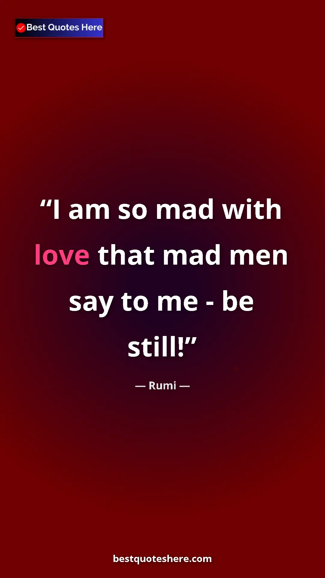 Pinterest quote poster by Rumi: "I am so mad with love that mad men say to me - be still!"
