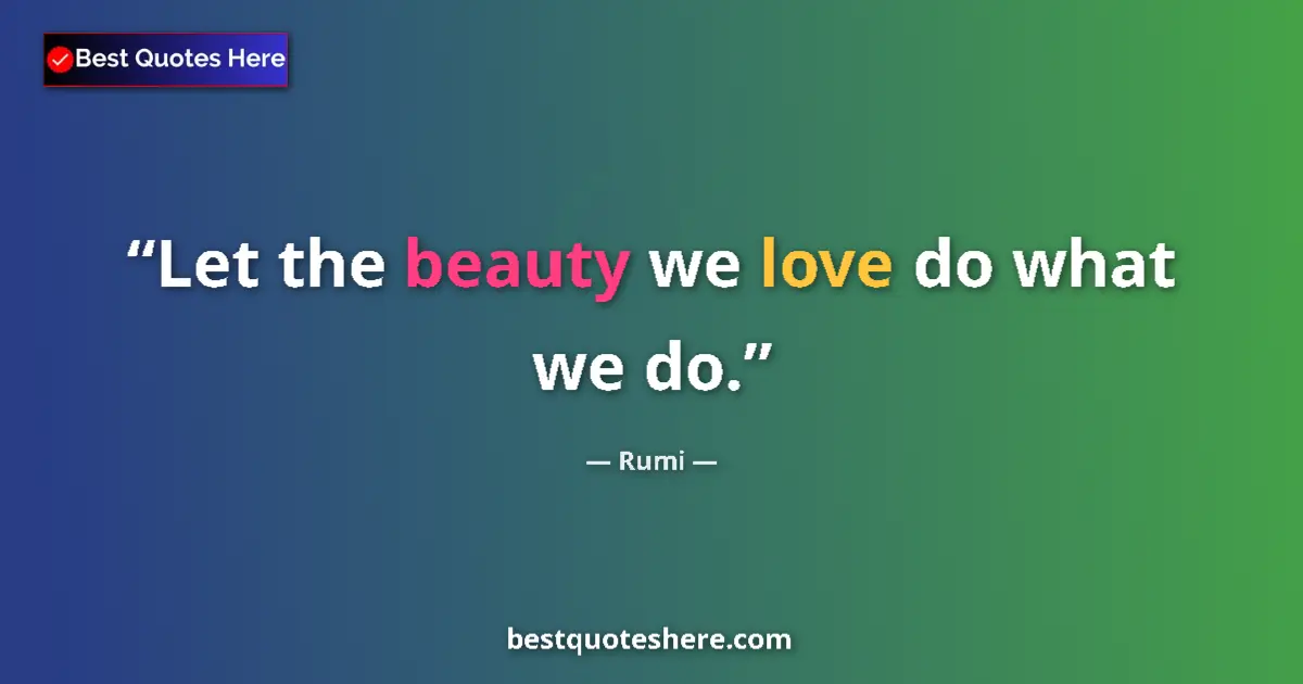 Quote by Rumi: Let the beauty we love do what we do....