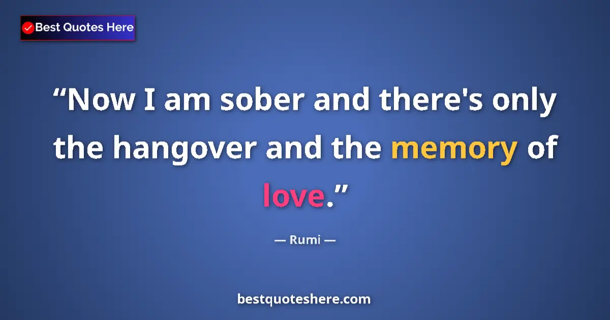Quote by Rumi: Now I am sober and there's only the hangover and t