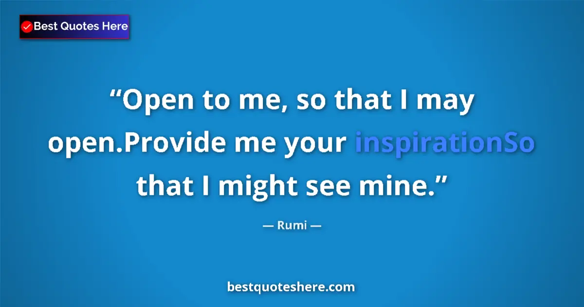 Quote by Rumi: Open to me, so that I may open.Provide me your inspirationSo that I might see mine....