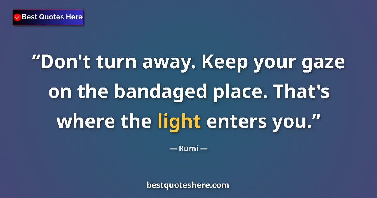 Quote by Rumi: Don't turn away. Keep your gaze on the bandaged place. That's where the light enters you....