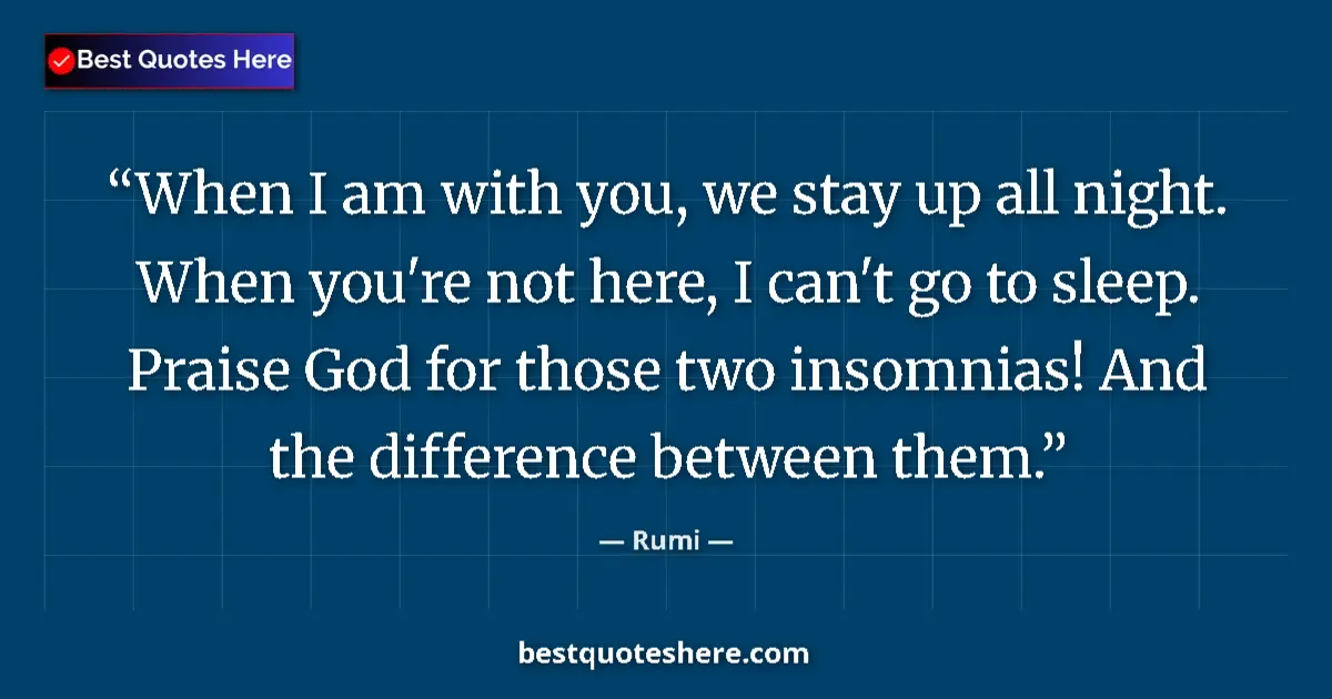 Quote by Rumi: When I am with you, we stay up all night. When you're not here, I can't go to sleep. Praise God for ...