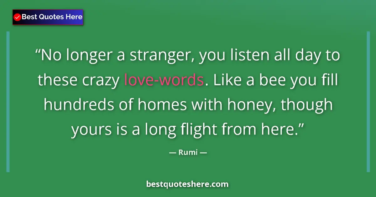 Quote by Rumi: No longer a stranger, you listen all day to these crazy love-words. Like a bee you fill hundreds of ...