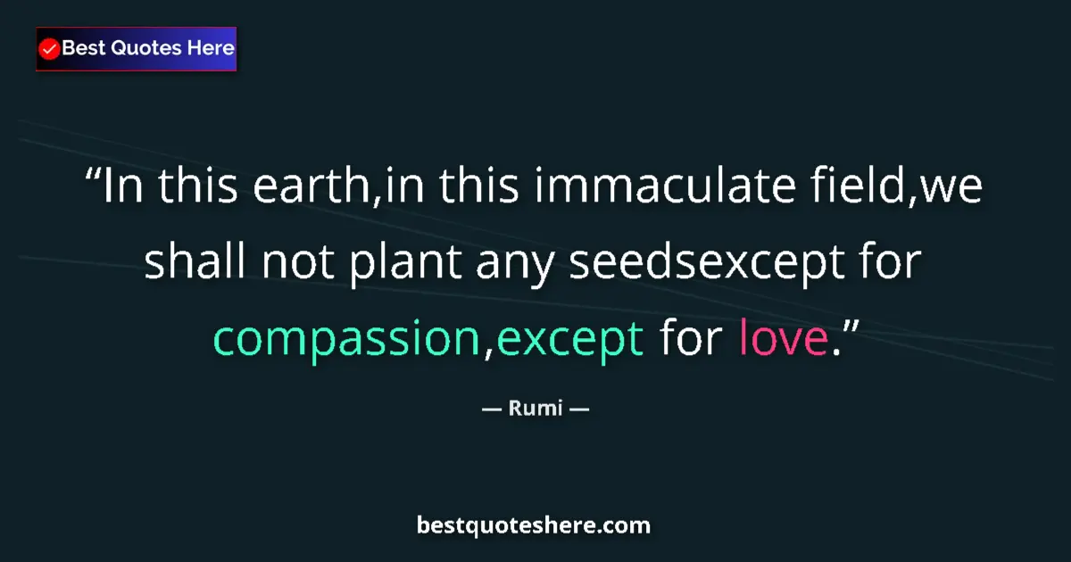 Quote by Rumi: In this earth,in this immaculate field,we shall not plant any seedsexcept for compassion,except for ...