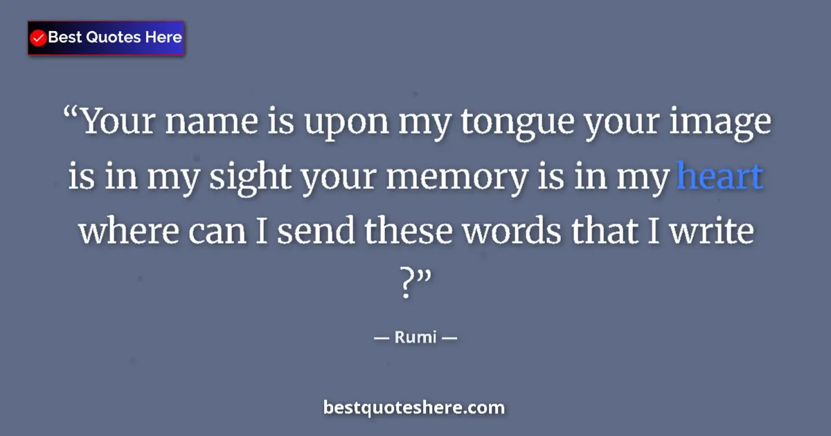 Quote by Rumi: Your name is upon my tongue your image is in my sight your memory is in my heart where can I send th...