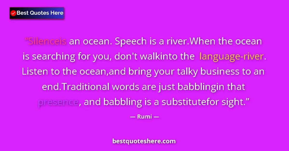 Quote by Rumi: Silenceis an ocean. Speech is a river.When the ocean is searching for you, don't walkinto the langua...