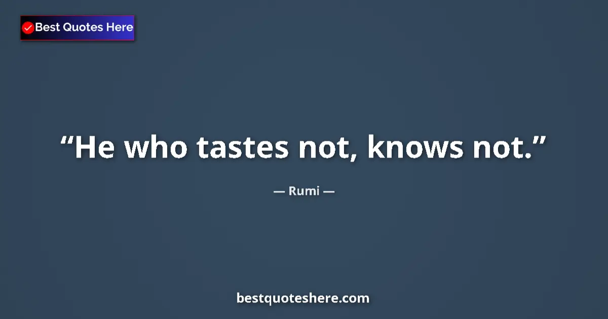 Quote by Rumi: He who tastes not, knows not.