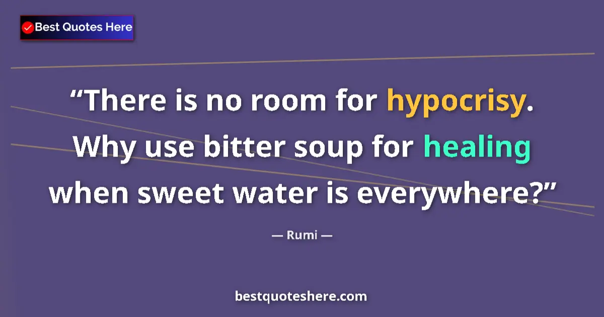 Quote by Rumi: There is no room for hypocrisy. Why use bitter soup for healing when sweet water is everywhere?...