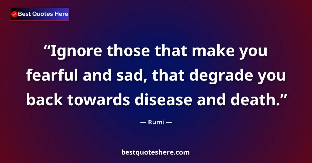 Quote by Rumi: Ignore those that make you fearful and sad, that degrade you back towards disease and death....