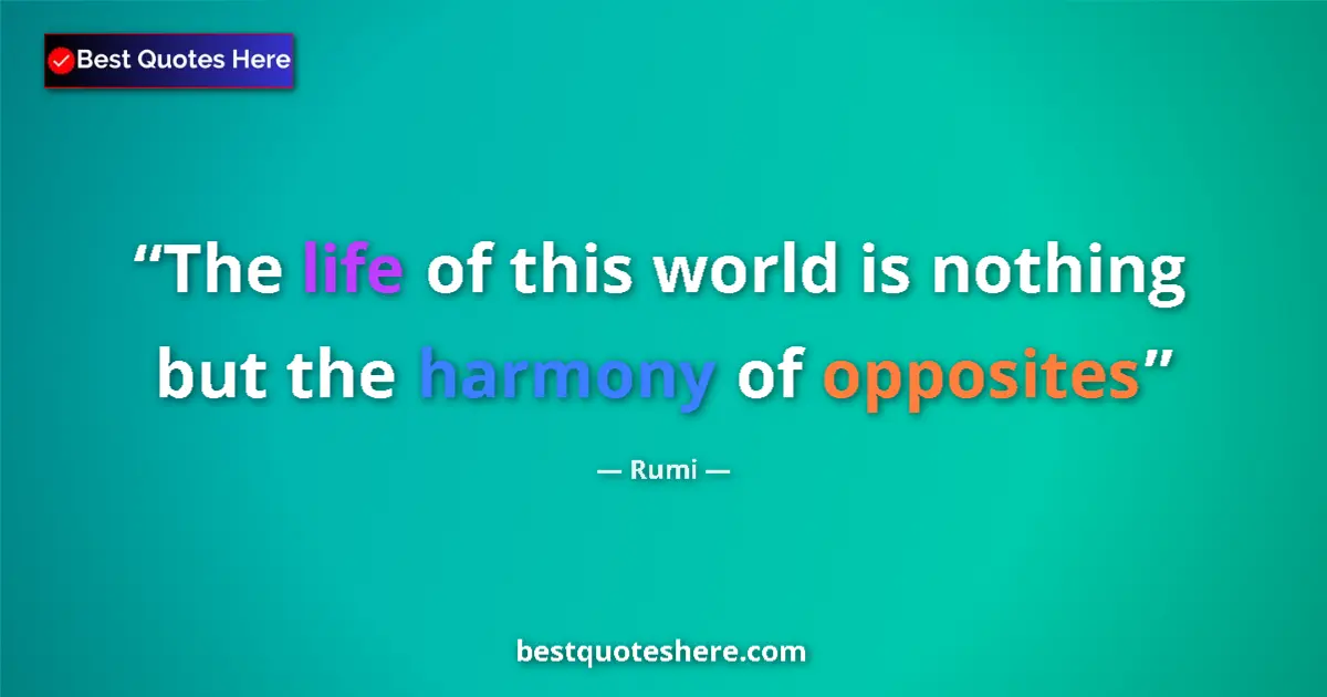 Quote by Rumi: The life of this world is nothing but the harmony of opposites...