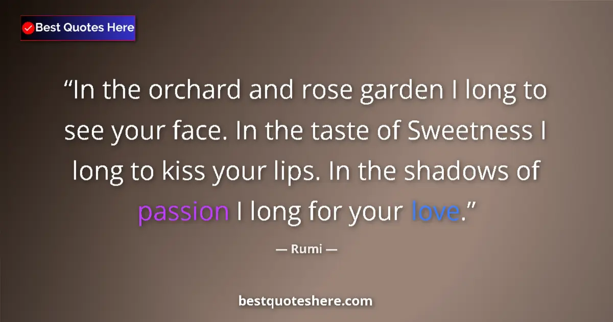 Quote by Rumi: In the orchard and rose garden I long to see your face. In the taste of Sweetness I long to kiss you...