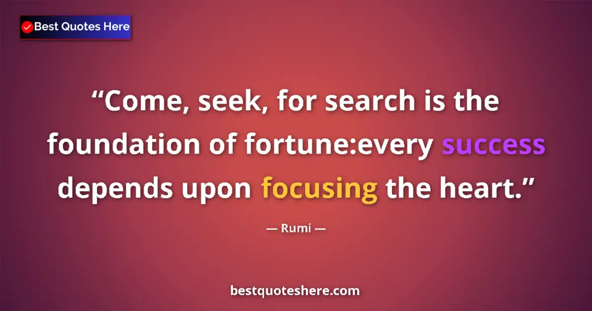 Quote by Rumi: Come, seek, for search is the foundation of fortune:every success depends upon focusing the heart....