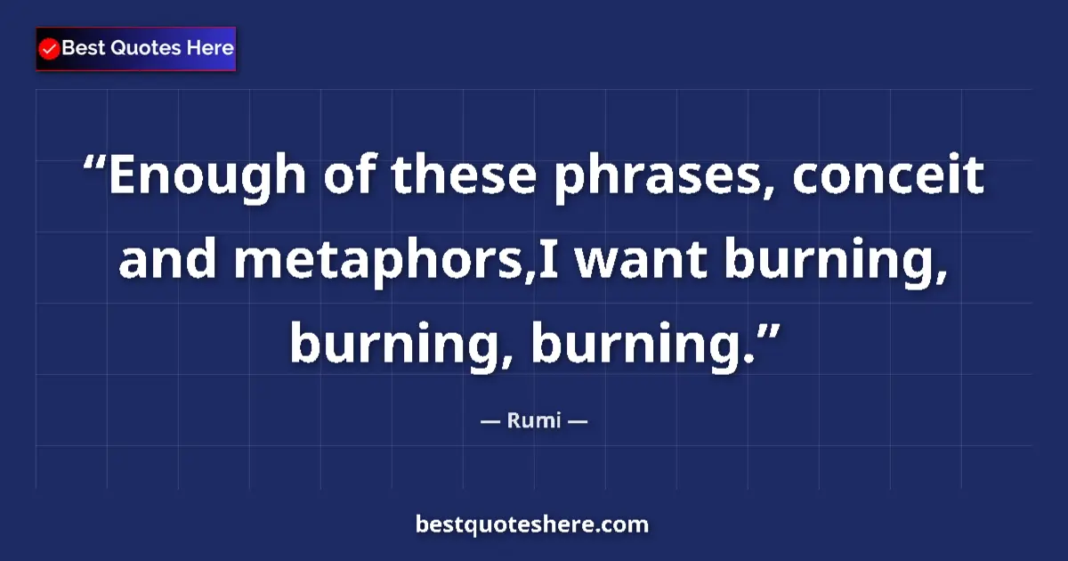 Quote by Rumi: Enough of these phrases, conceit and metaphors,I want burning, burning, burning....