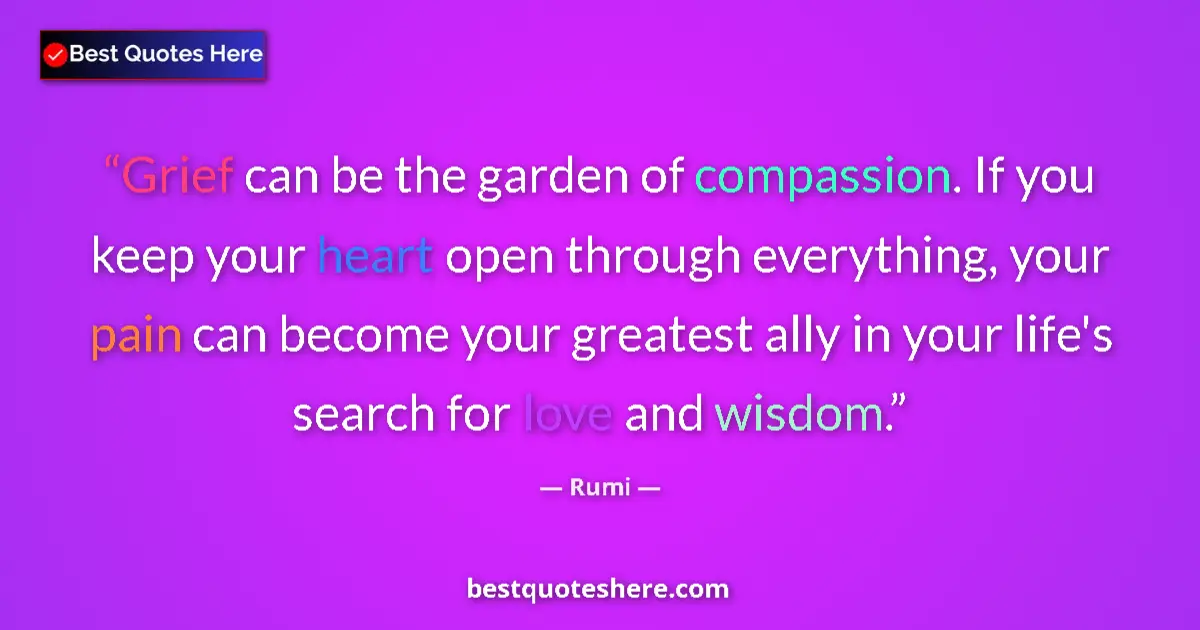 Quote by Rumi: Grief can be the garden of compassion. If you keep your heart open through everything, your pain can...