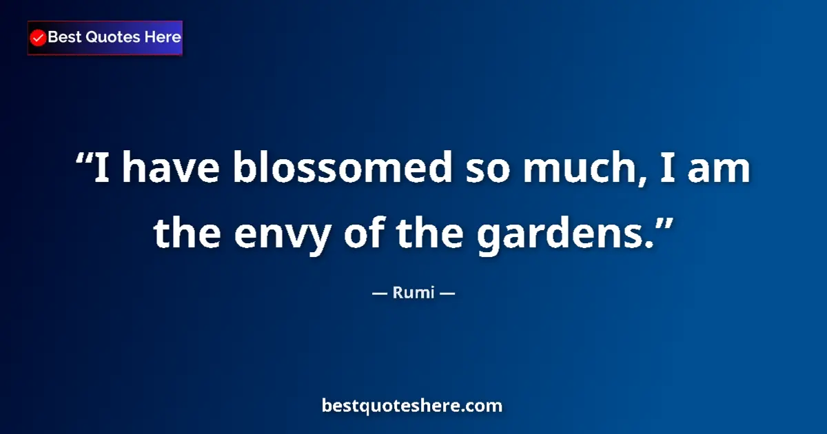 Quote by Rumi: I have blossomed so much, I am the envy of the gardens....