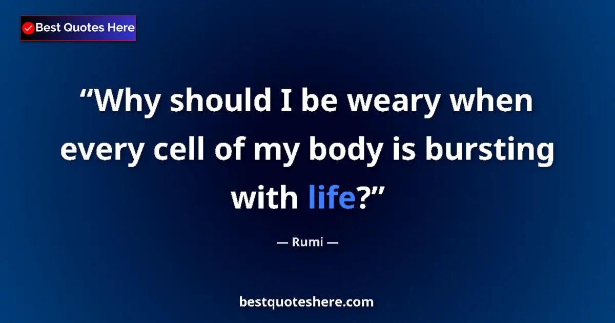 Quote by Rumi: Why should I be weary when every cell of my body is bursting with life?...