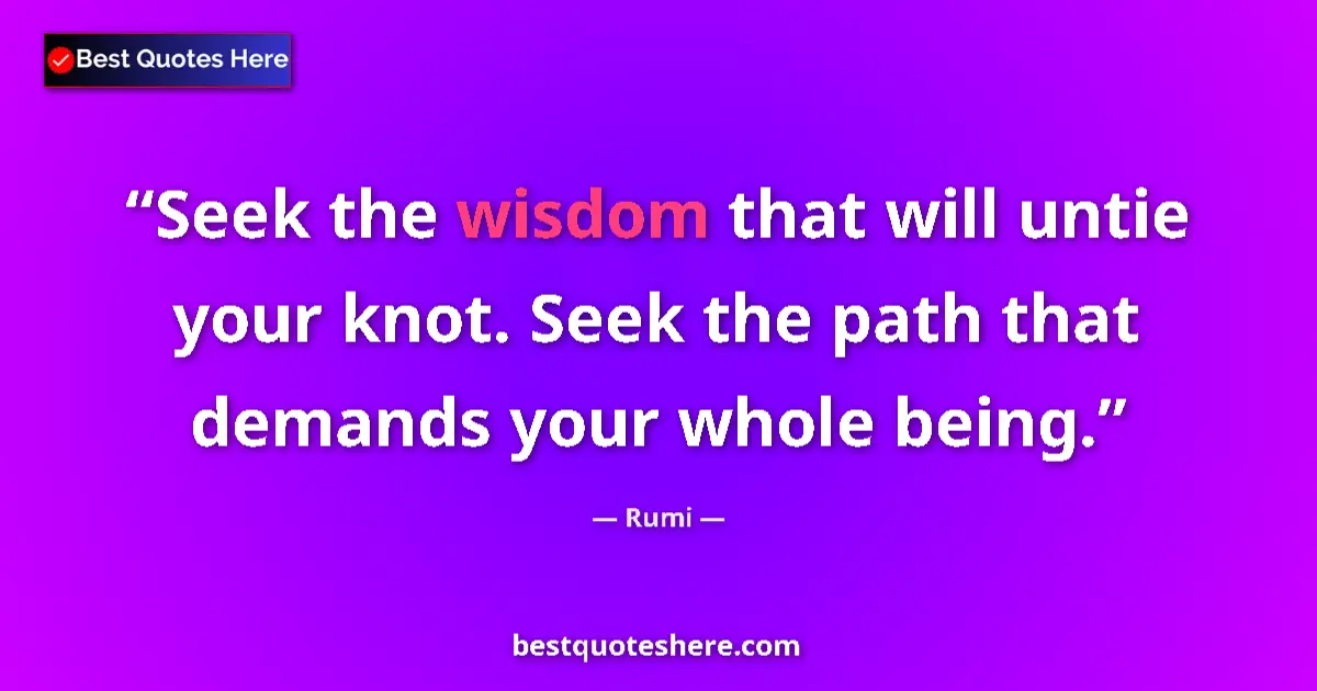 Quote by Rumi: Seek the wisdom that will untie your knot. Seek the path that demands your whole being....