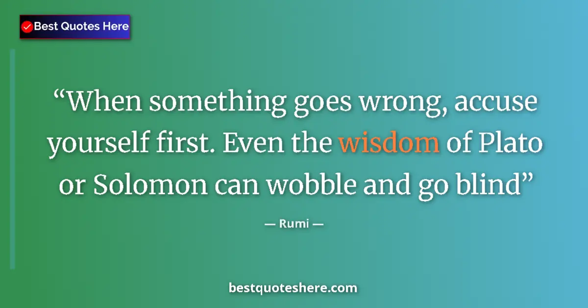 Quote by Rumi: When something goes wrong, accuse yourself first. Even the wisdom of Plato or Solomon can wobble and...