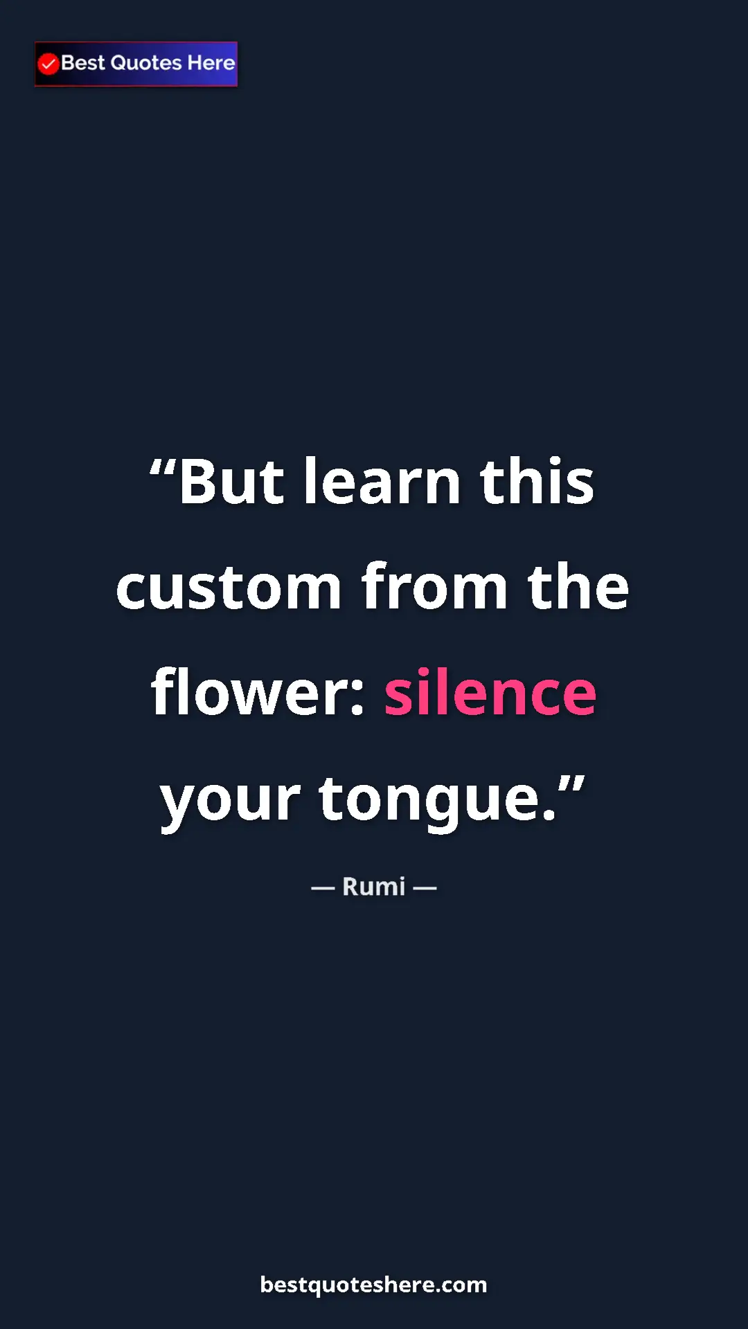 Pinterest quote poster by Rumi: "But learn this custom from the flower: silence your tongue."