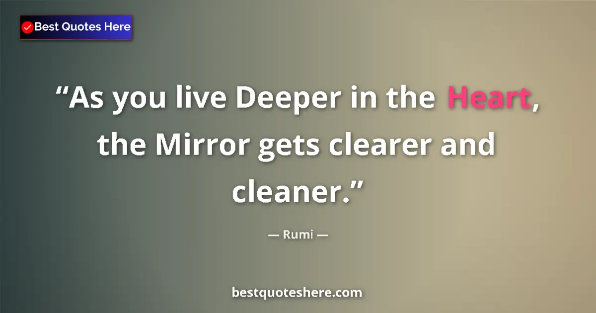 Quote by Rumi: As you live Deeper in the Heart, the Mirror gets clearer and cleaner....