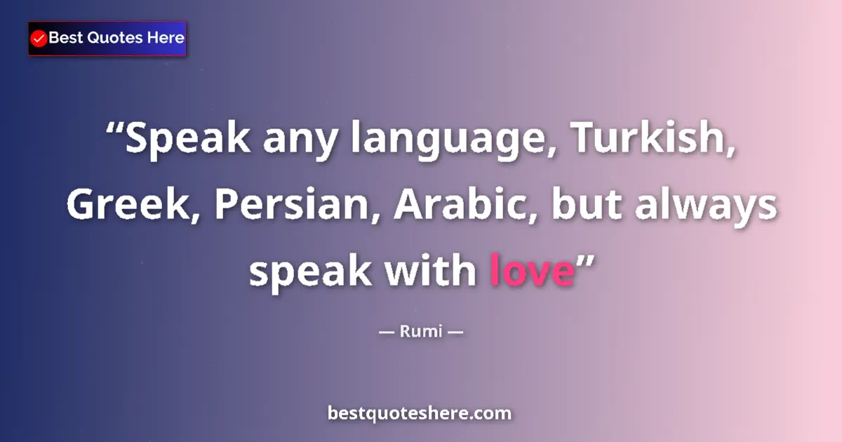 Quote by Rumi: Speak any language, Turkish, Greek, Persian, Arabic, but always speak with love...