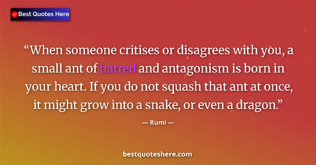 Quote by Rumi: When someone critises or disagrees with you, a small ant of hatred and antagonism is born in your he...
