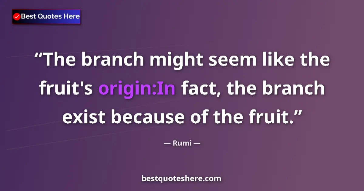 Quote by Rumi: The branch might seem like the fruit's origin:In fact, the branch exist because of the fruit....