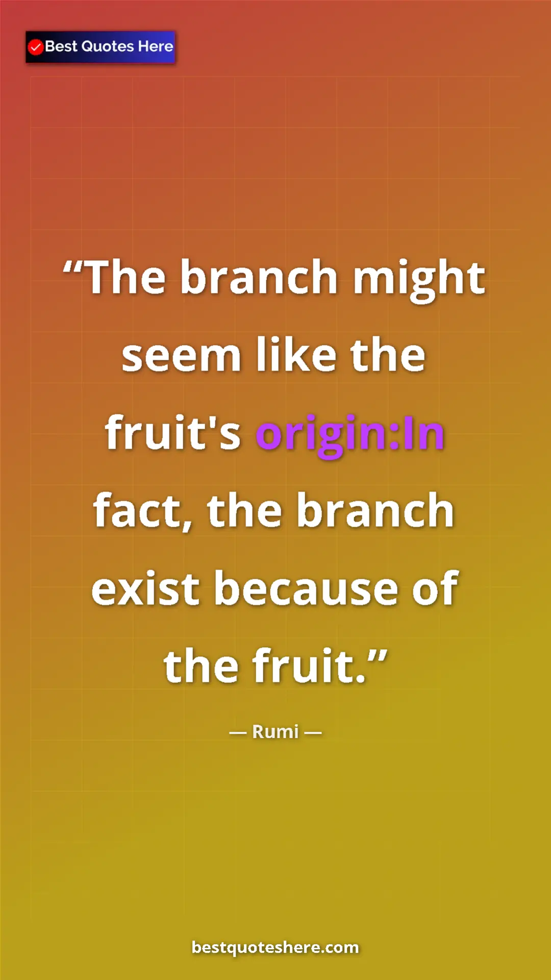 Pinterest quote poster by Rumi: "The branch might seem like the fruit's origin:In fact, the..."