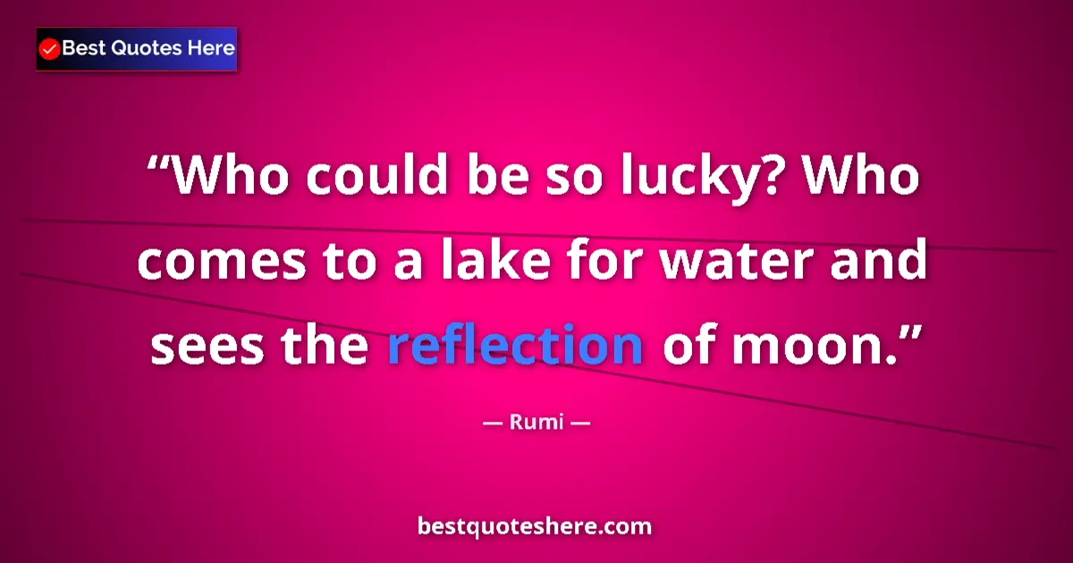 Quote by Rumi: Who could be so lucky? Who comes to a lake for water and sees the reflection of moon....