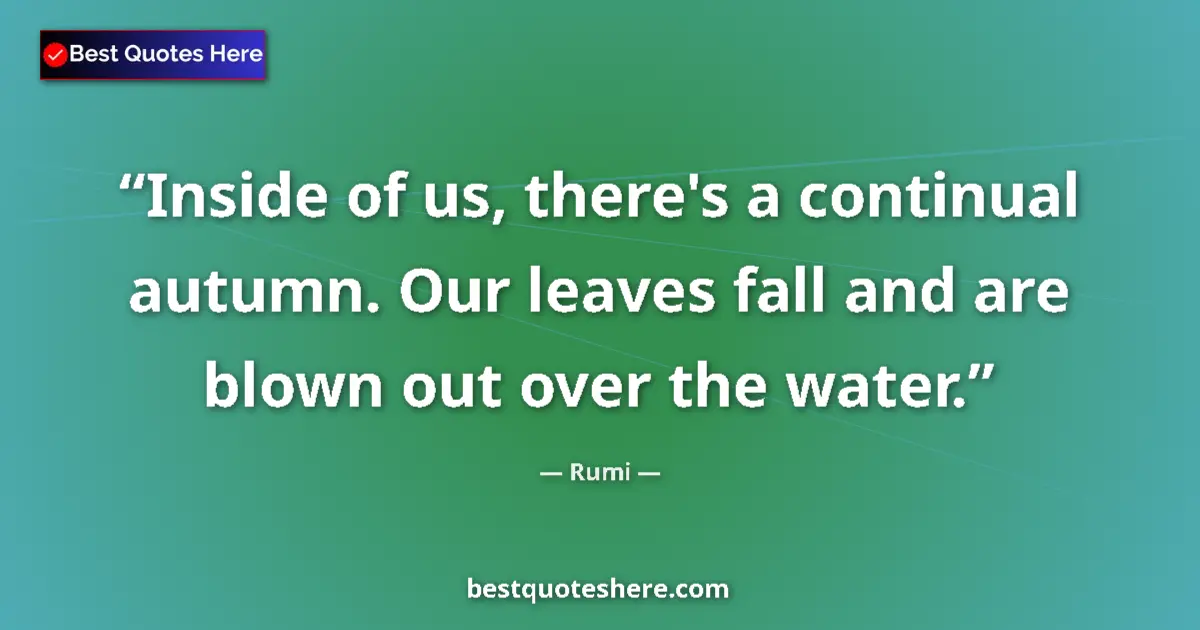 Quote by Rumi: Inside of us, there's a continual autumn. Our leaves fall and are blown out over the water....