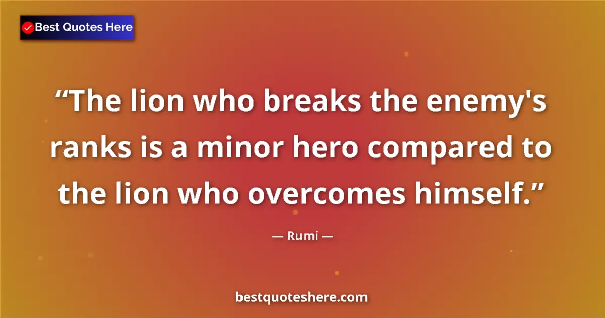 Quote by Rumi: The lion who breaks the enemy's ranks is a minor hero compared to the lion who overcomes himself....