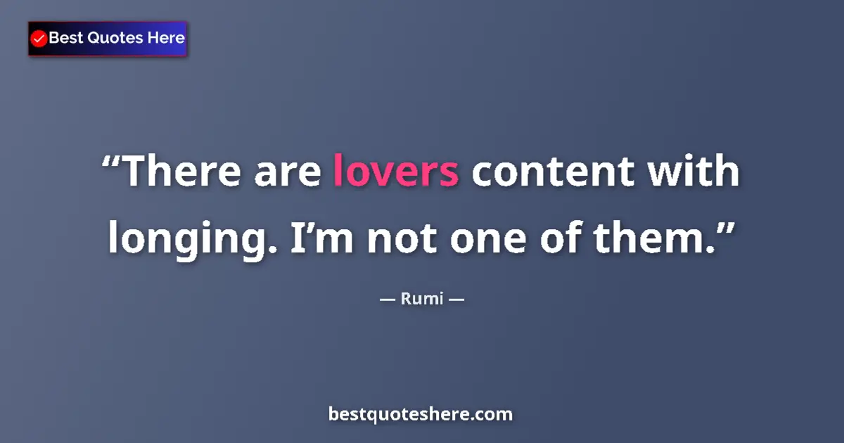 Quote by Rumi: There are lovers content with longing. I’m not one of them....
