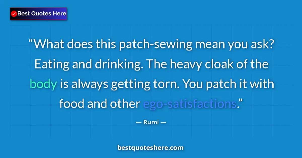 Quote by Rumi: What does this patch-sewing mean you ask? Eating and drinking. The heavy cloak of the body is always...