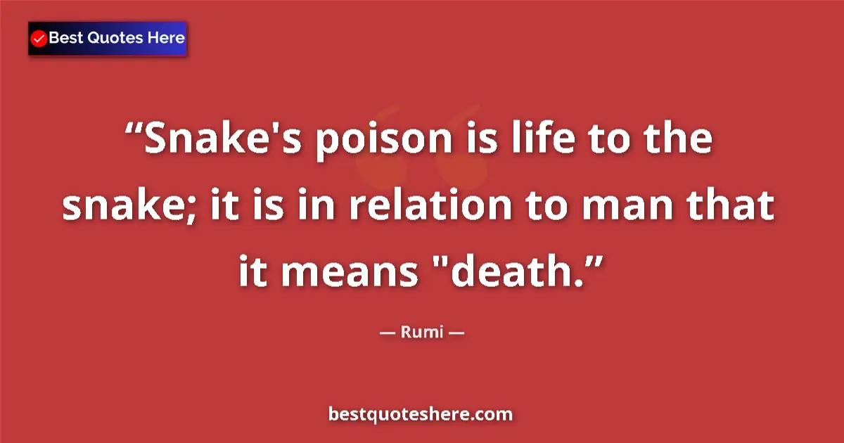 Quote by Rumi: Snake's poison is life to the snake; it is in relation to man that it means 