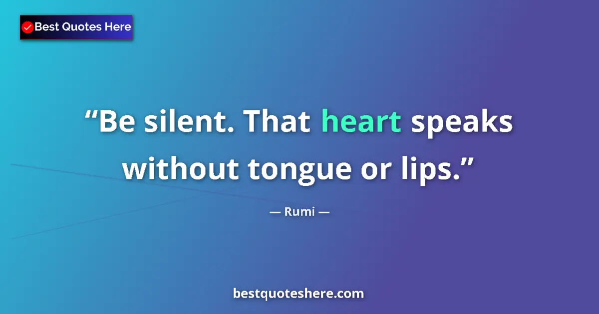 Quote by Rumi: Be silent. That heart speaks without tongue or lips....