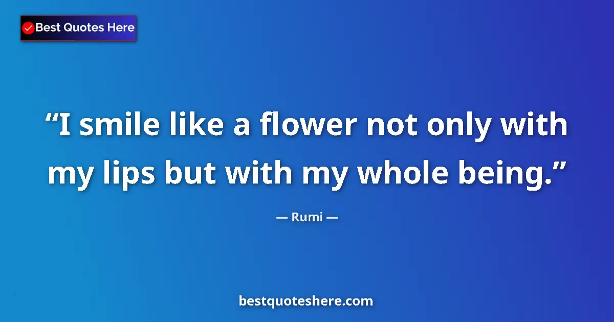 Quote by Rumi: I smile like a flower not only with my lips but with my whole being....