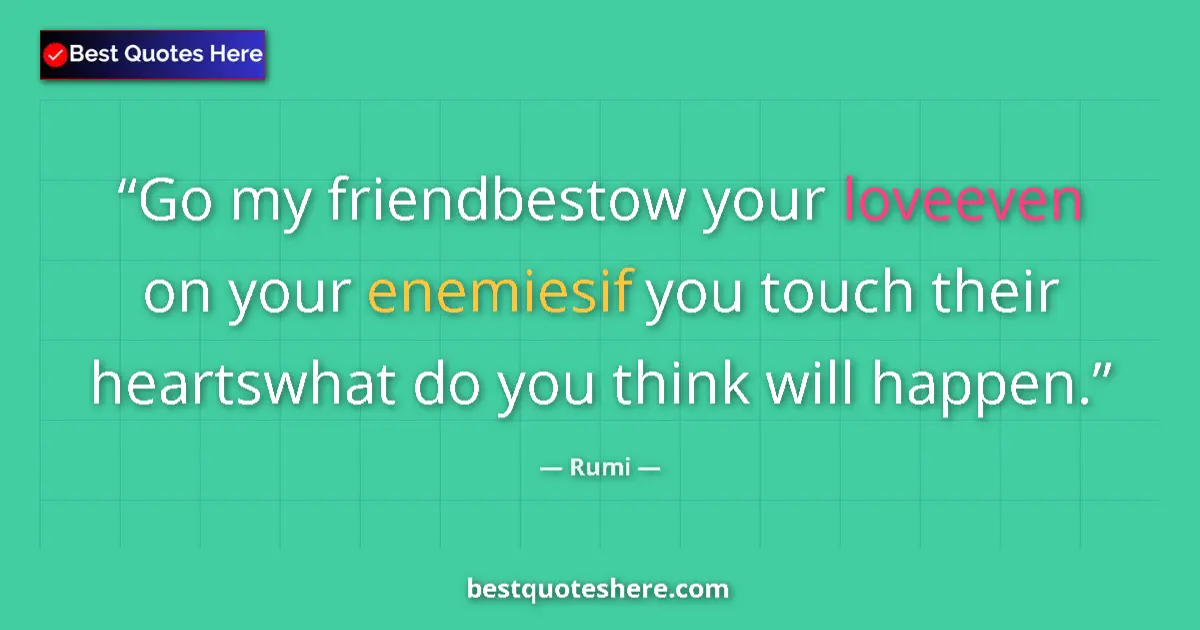 Quote by Rumi: Go my friendbestow your loveeven on your enemiesif you touch their heartswhat do you think will happ...