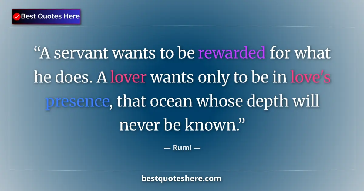 Quote by Rumi: A servant wants to be rewarded for what he does. A lover wants only to be in love's presence, that o...