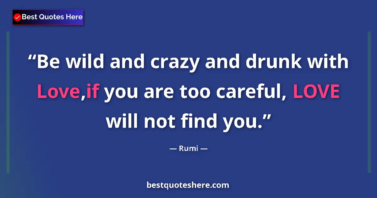 Image for the quote by Rumi: Be wild and crazy and drunk with Love,if you are too careful, LOVE will not find you....