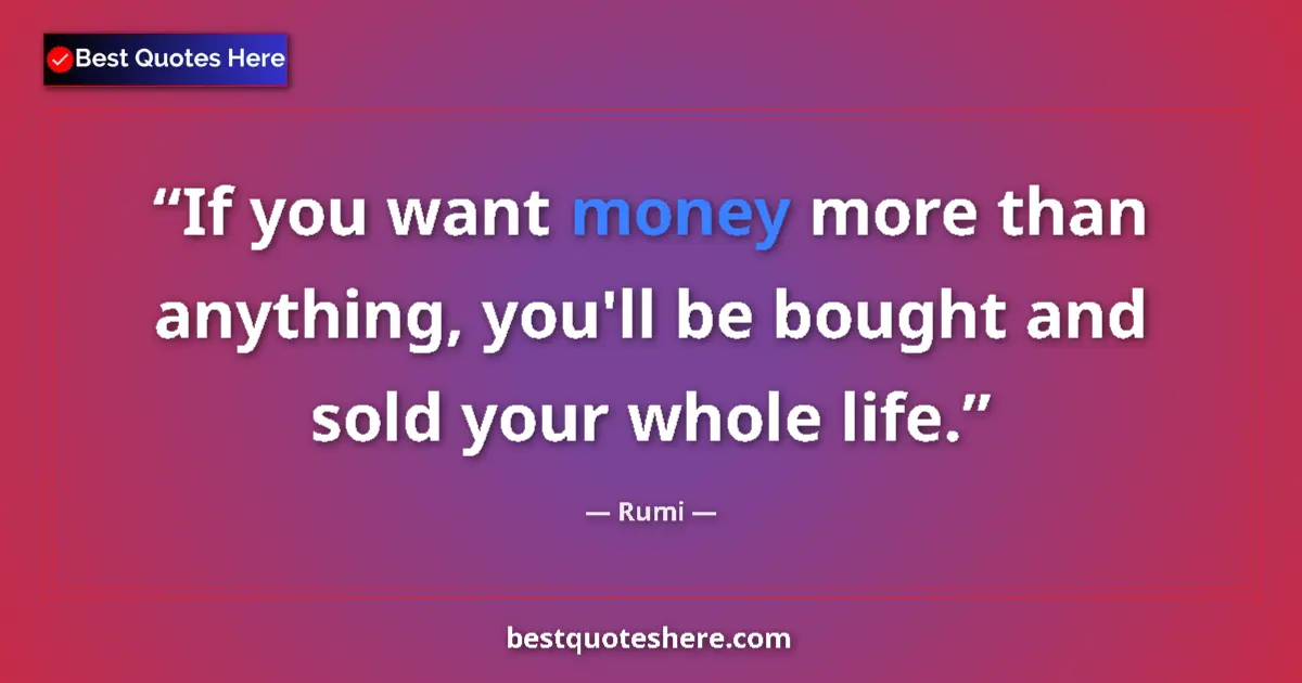 Image for the quote by Rumi: If you want money more than anything, you'll be bought and sold your whole life....