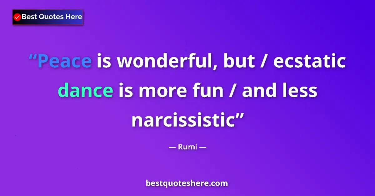 Quote by Rumi: Peace is wonderful, but / ecstatic dance is more fun / and less narcissistic...