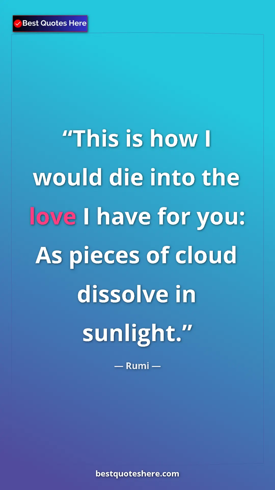 Pinterest quote poster by Rumi: "This is how I would die into the love I have for you: As..."