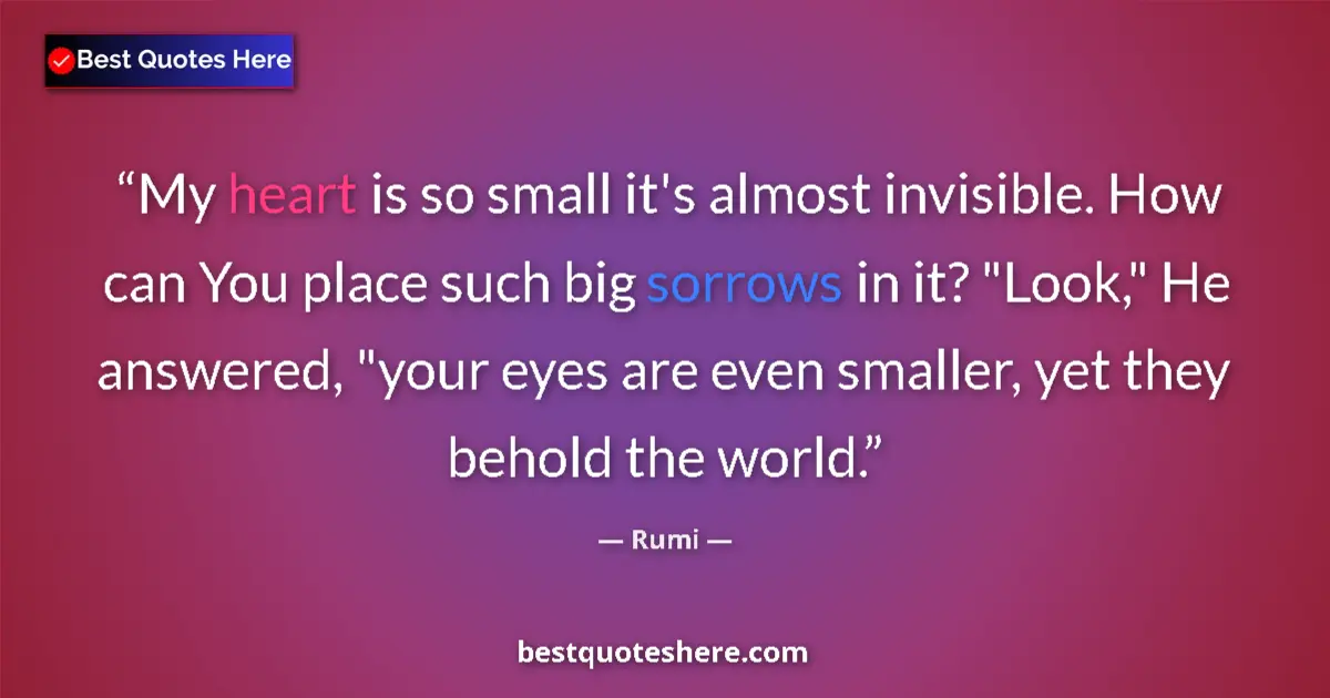 Quote by Rumi: My heart is so small it's almost invisible. How can You place such big sorrows in it? 