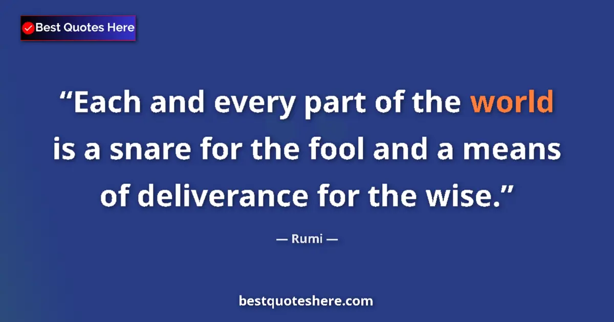 Quote by Rumi: Each and every part of the world is a snare for the fool and a means of deliverance for the wise....