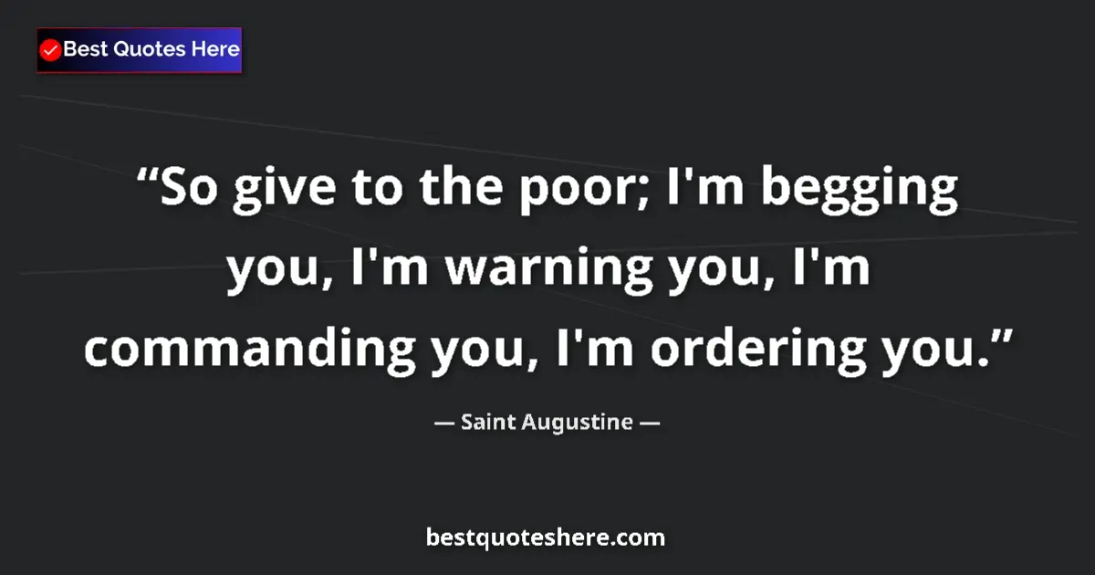 Quote by Saint Augustine: So give to the poor; I'm begging you, I'm warning you, I'm commanding you, I'm ordering you....