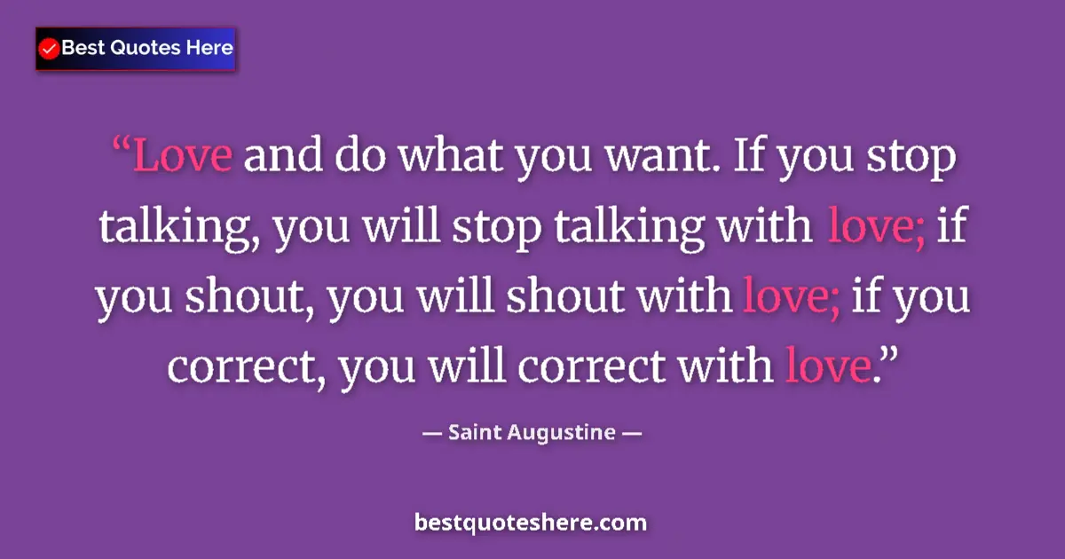 Quote by Saint Augustine: Love and do what you want. If you stop talking, you will stop talking with love; if you shout, you w...