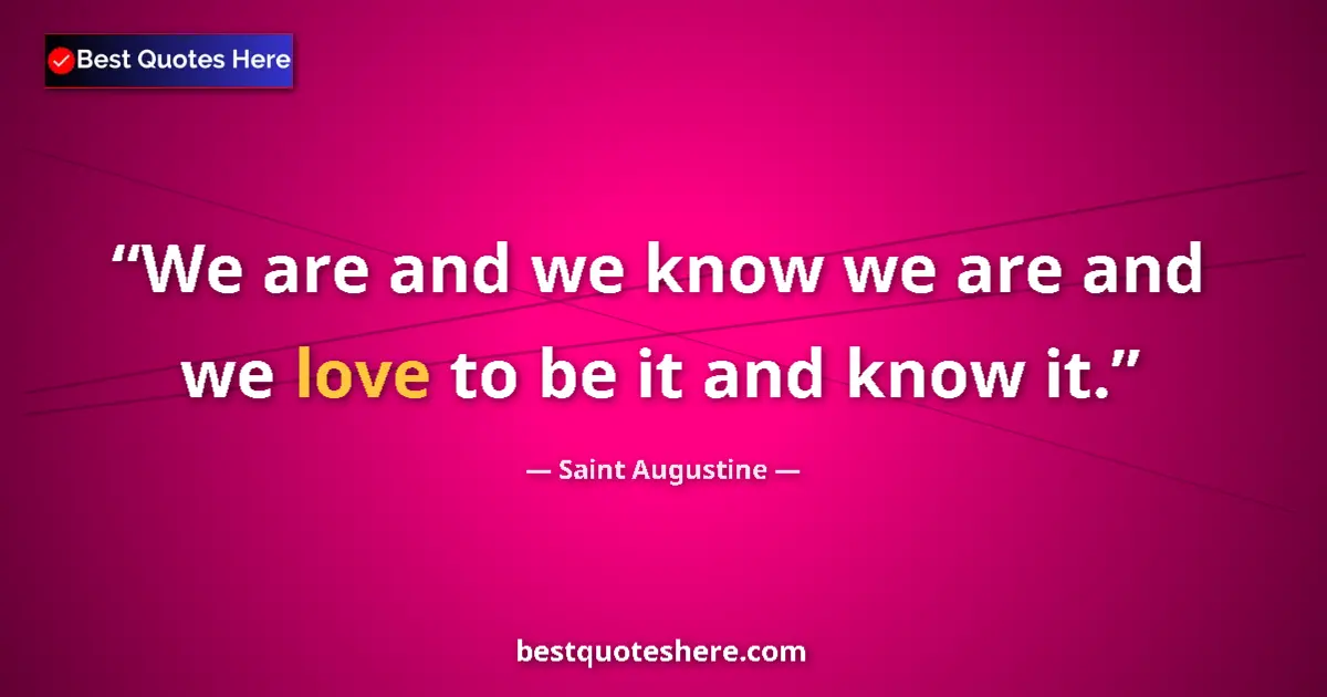 Quote by Saint Augustine: We are and we know we are and we love to be it and know it....