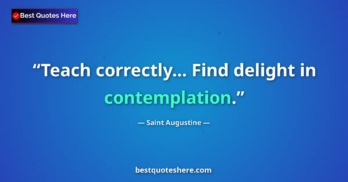 Quote by Saint Augustine: Teach correctly... Find delight in contemplation....